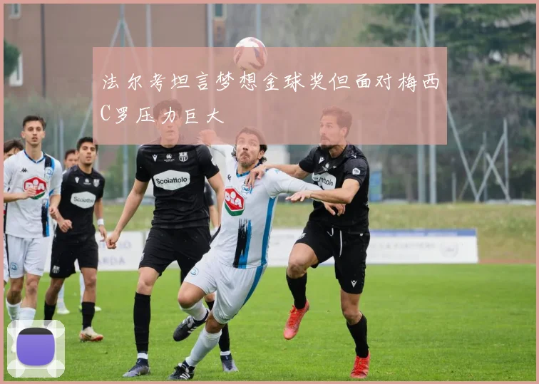 法尔考坦言梦想金球奖但面对梅西C罗压力巨大
