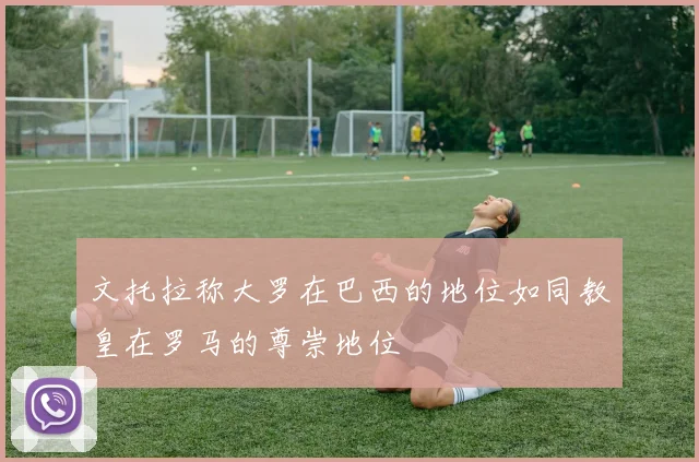 文托拉称大罗在巴西的地位如同教皇在罗马的尊崇地位