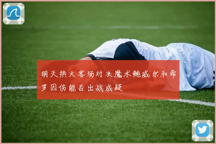 明天热火客场对决魔术鲍威尔和希罗因伤能否出战成疑
