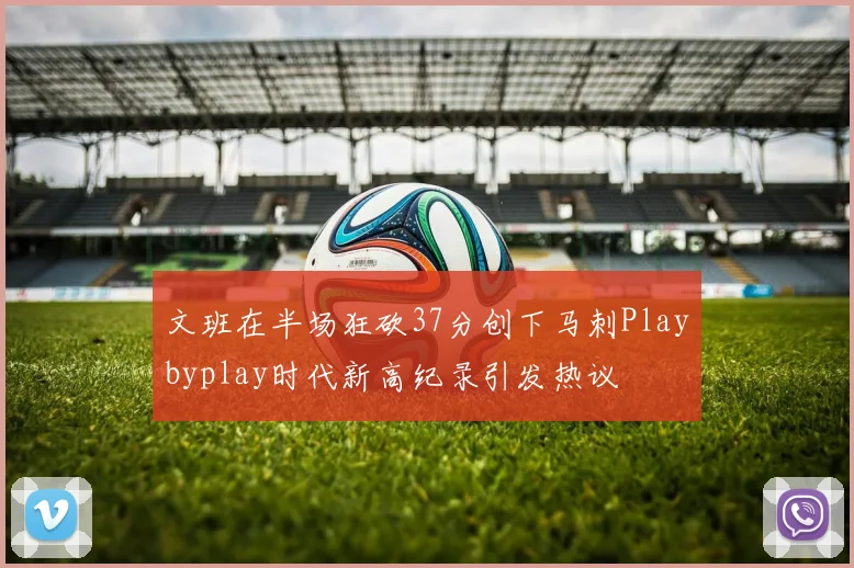 文班在半场狂砍37分创下马刺Playbyplay时代新高纪录引发热议