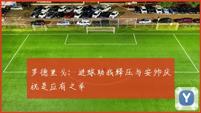 罗德里戈：进球助我释压与安帅庆祝是应有之举