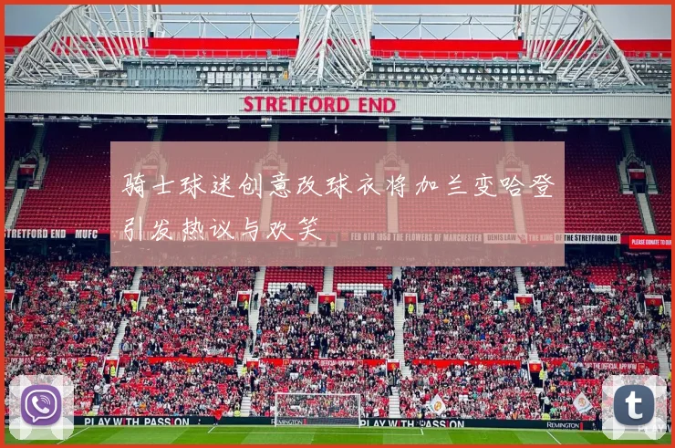 骑士球迷创意改球衣将加兰变哈登引发热议与欢笑