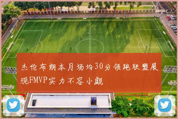 杰伦布朗本月场均30分领跑联盟展现FMVP实力不容小觑