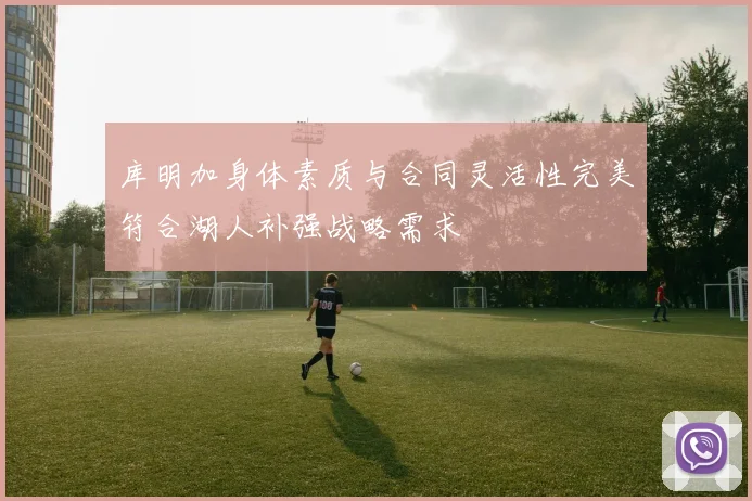库明加身体素质与合同灵活性完美符合湖人补强战略需求