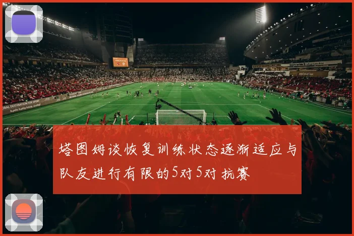 塔图姆谈恢复训练状态逐渐适应与队友进行有限的5对5对抗赛