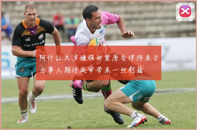 阿什拉夫涉嫌强奸案原告律师表示当事人期待庭审带来一丝慰藉