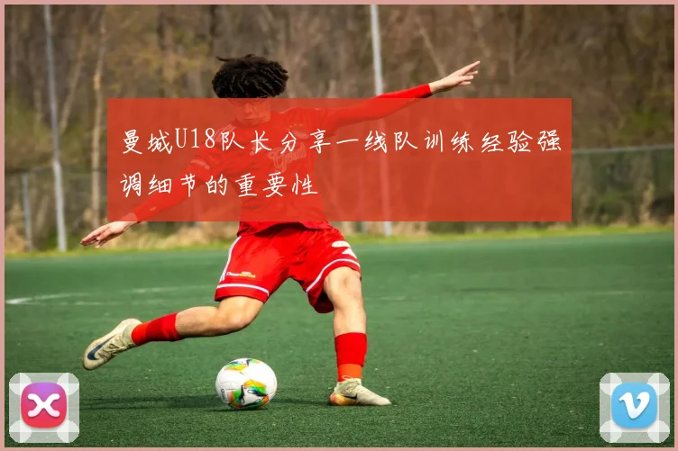 曼城U18队长分享一线队训练经验强调细节的重要性