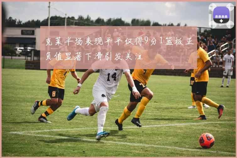 克莱半场表现平平仅得9分1篮板正负值显著下滑引发关注