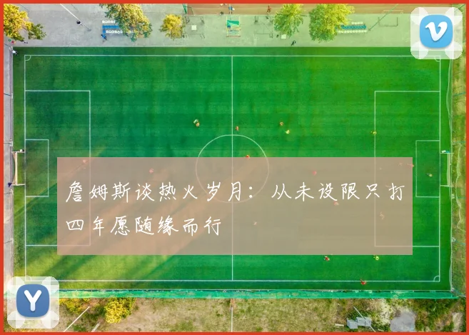 詹姆斯谈热火岁月：从未设限只打四年愿随缘而行