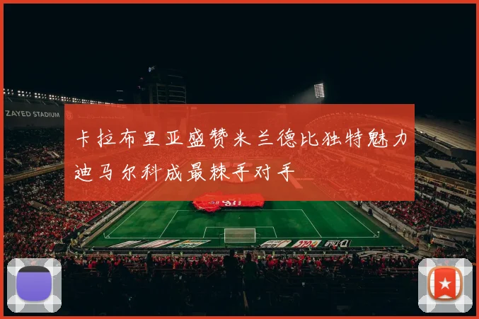卡拉布里亚盛赞米兰德比独特魅力迪马尔科成最棘手对手