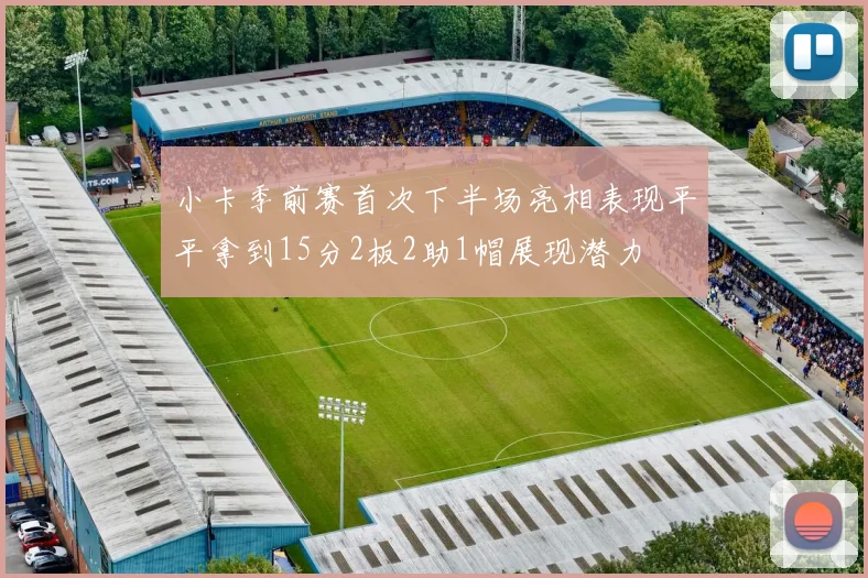 小卡季前赛首次下半场亮相表现平平拿到15分2板2助1帽展现潜力