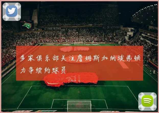 多家俱乐部关注詹姆斯加纳埃弗顿力争续约球员