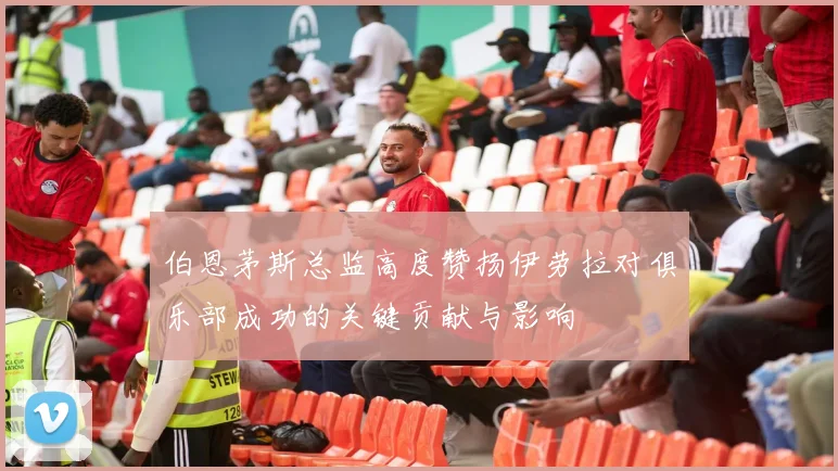 伯恩茅斯总监高度赞扬伊劳拉对俱乐部成功的关键贡献与影响