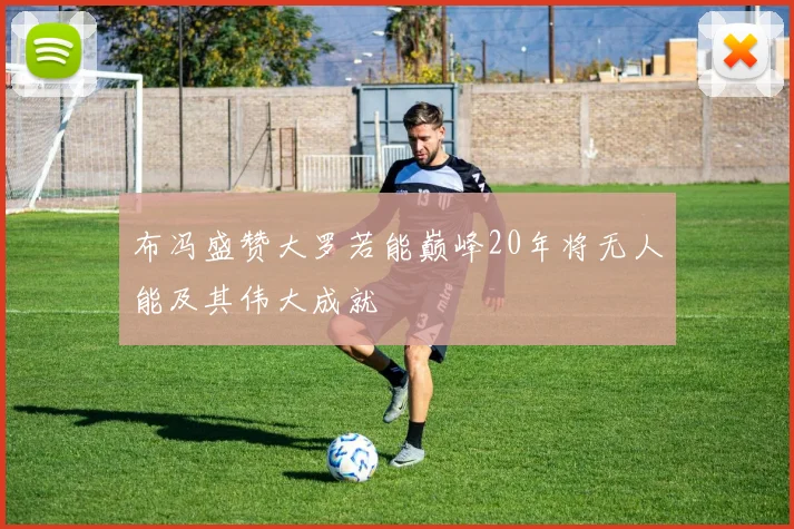 布冯盛赞大罗若能巅峰20年将无人能及其伟大成就