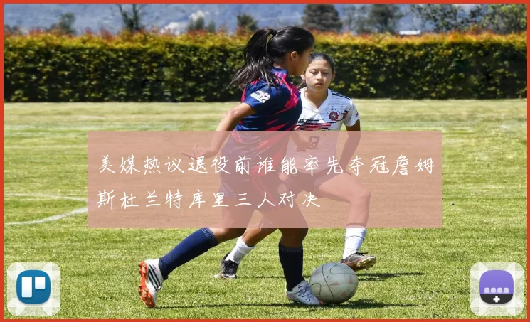 美媒热议退役前谁能率先夺冠詹姆斯杜兰特库里三人对决