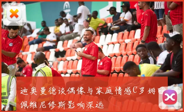 迪奥曼德谈偶像与家庭情感C罗姆巴佩维尼修斯影响深远