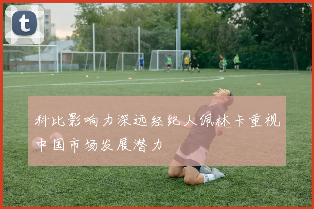 科比影响力深远经纪人佩林卡重视中国市场发展潜力