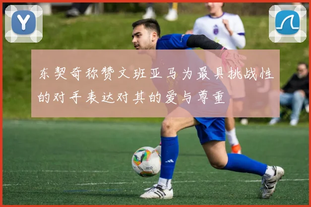 东契奇称赞文班亚马为最具挑战性的对手表达对其的爱与尊重