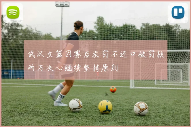 武汉女篮因赛后发罚不还口被罚款两万决心继续坚持原则