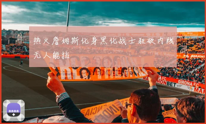 热火詹姆斯化身黑化战士狂砍内线无人能挡