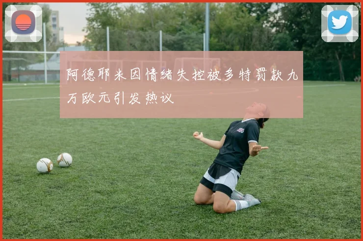 阿德耶米因情绪失控被多特罚款九万欧元引发热议