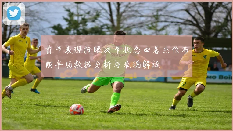 首节表现抢眼次节状态回落杰伦布朗半场数据分析与表现解读