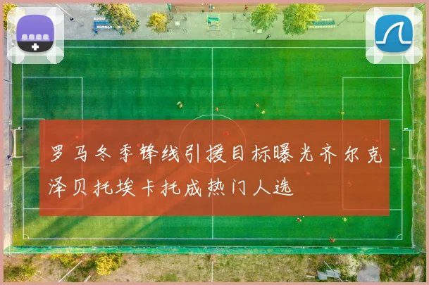 罗马冬季锋线引援目标曝光齐尔克泽贝托埃卡托成热门人选