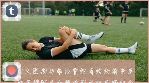 尤文图斯与弗拉霍维奇续约前景看好若穆阿尼加盟将形成双前锋组合