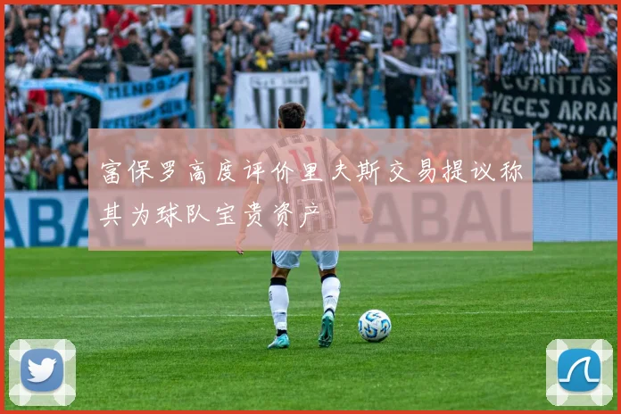 富保罗高度评价里夫斯交易提议称其为球队宝贵资产