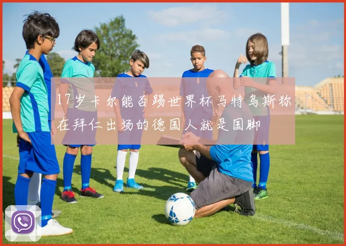 17岁卡尔能否踢世界杯马特乌斯称在拜仁出场的德国人就是国脚