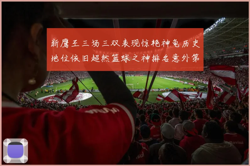新鹰王三场三双表现惊艳神龟历史地位依旧超然篮球之神排名意外第三