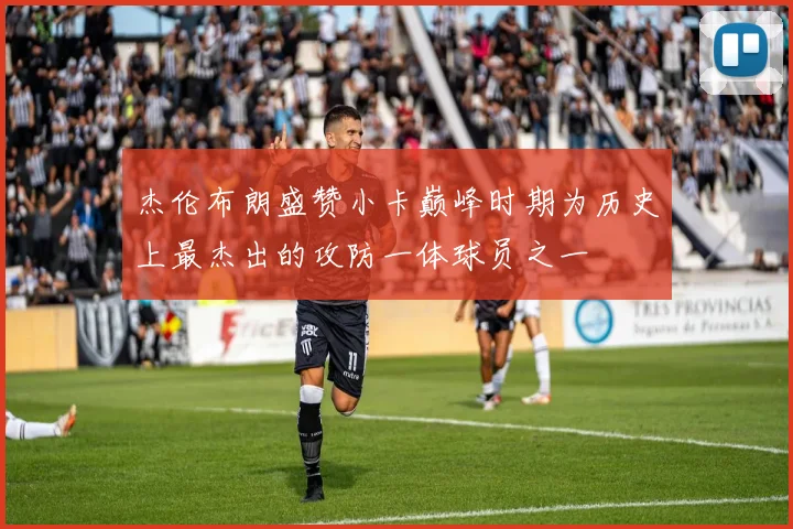 杰伦布朗盛赞小卡巅峰时期为历史上最杰出的攻防一体球员之一