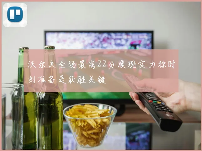 沃尔夫全场最高22分展现实力称时刻准备是获胜关键