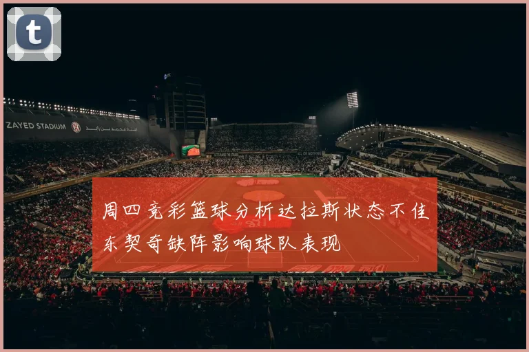 周四竞彩篮球分析达拉斯状态不佳东契奇缺阵影响球队表现