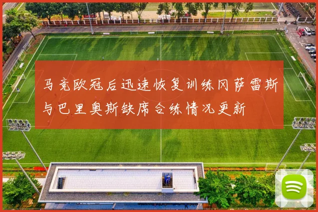 马竞欧冠后迅速恢复训练冈萨雷斯与巴里奥斯缺席合练情况更新