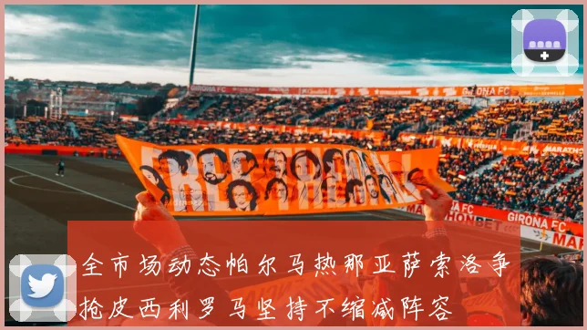 全市场动态帕尔马热那亚萨索洛争抢皮西利罗马坚持不缩减阵容