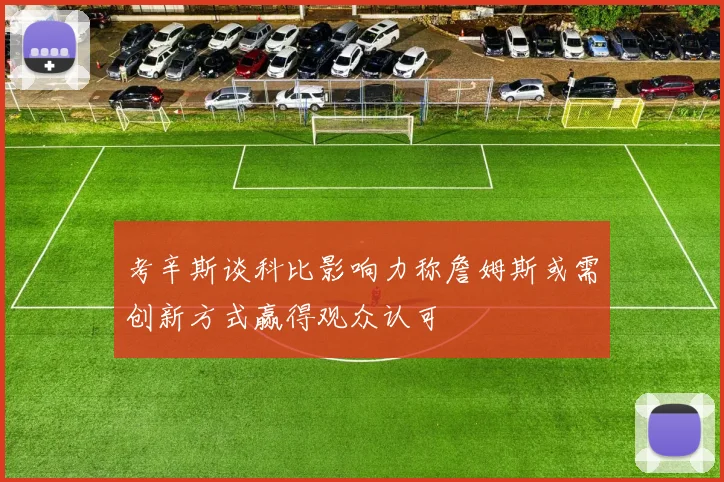 考辛斯谈科比影响力称詹姆斯或需创新方式赢得观众认可