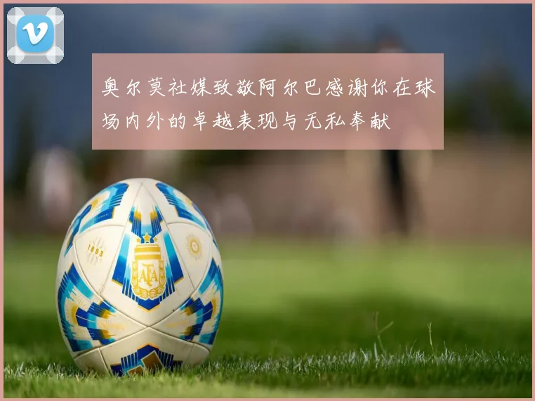 奥尔莫社媒致敬阿尔巴感谢你在球场内外的卓越表现与无私奉献