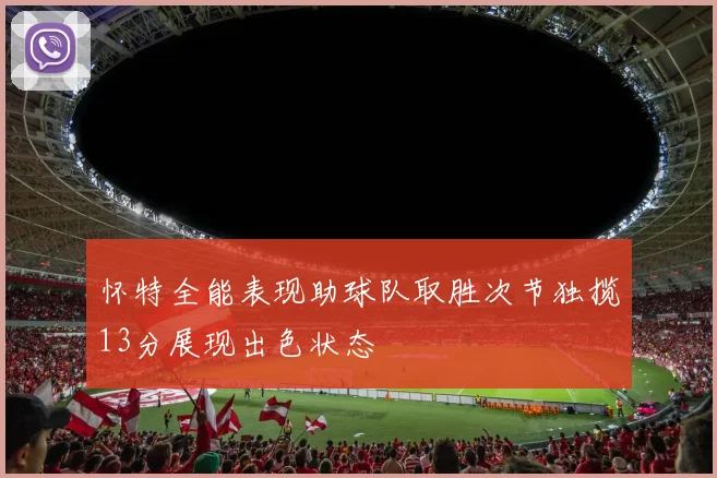 怀特全能表现助球队取胜次节独揽13分展现出色状态