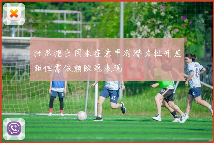 托尼指出国米在意甲有潜力拉开差距但需依赖欧冠表现