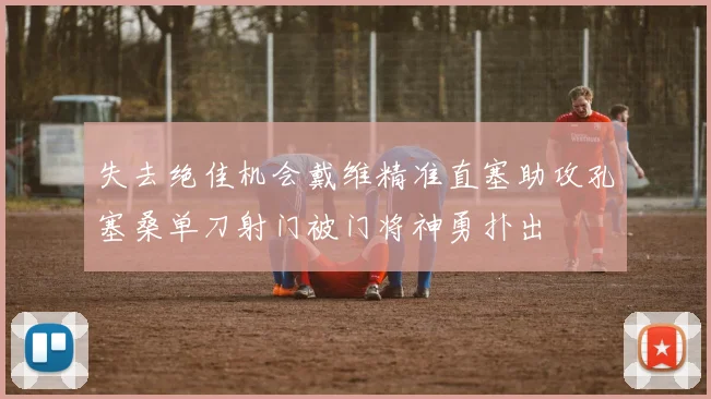 失去绝佳机会戴维精准直塞助攻孔塞桑单刀射门被门将神勇扑出