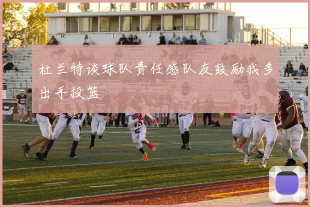 杜兰特谈球队责任感队友鼓励我多出手投篮