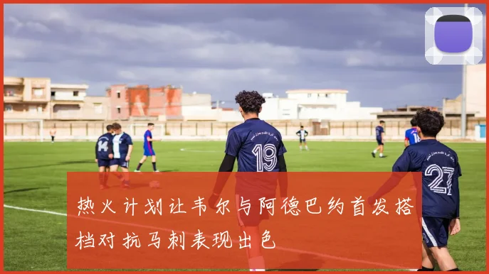 热火计划让韦尔与阿德巴约首发搭档对抗马刺表现出色