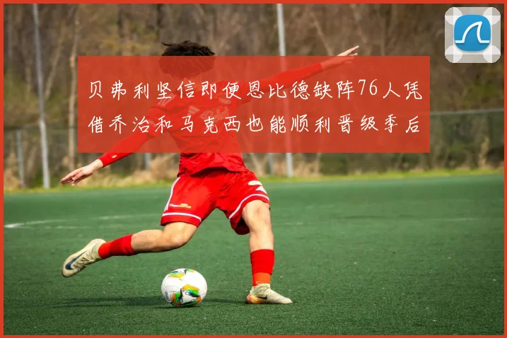 贝弗利坚信即便恩比德缺阵76人凭借乔治和马克西也能顺利晋级季后赛