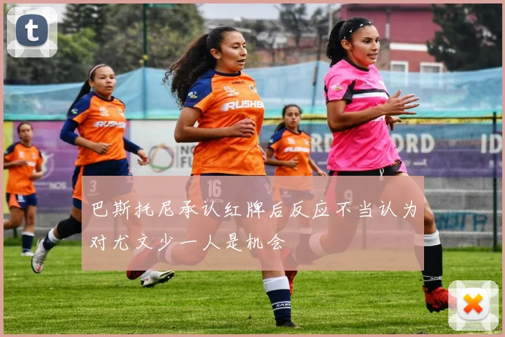 巴斯托尼承认红牌后反应不当认为对尤文少一人是机会