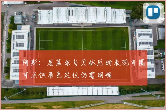 阿斯：居莱尔与贝林厄姆表现可圈可点但角色定位仍需明确