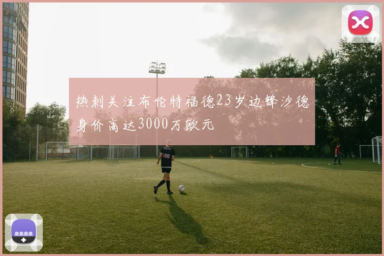 热刺关注布伦特福德23岁边锋沙德身价高达3000万欧元