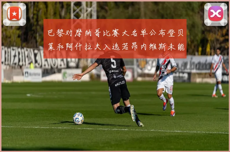 巴黎对摩纳哥比赛大名单公布登贝莱和阿什拉夫入选若昂内维斯未能参赛