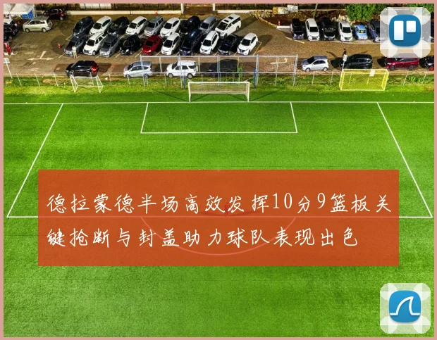 德拉蒙德半场高效发挥10分9篮板关键抢断与封盖助力球队表现出色