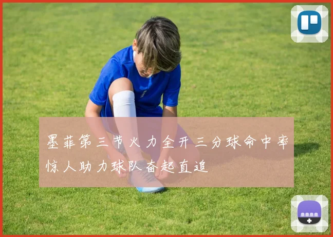 墨菲第三节火力全开三分球命中率惊人助力球队奋起直追
